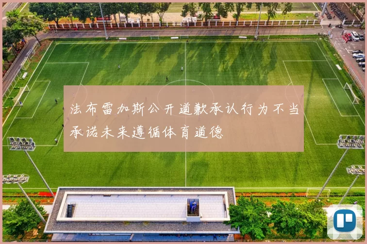 法布雷加斯公开道歉承认行为不当承诺未来遵循体育道德