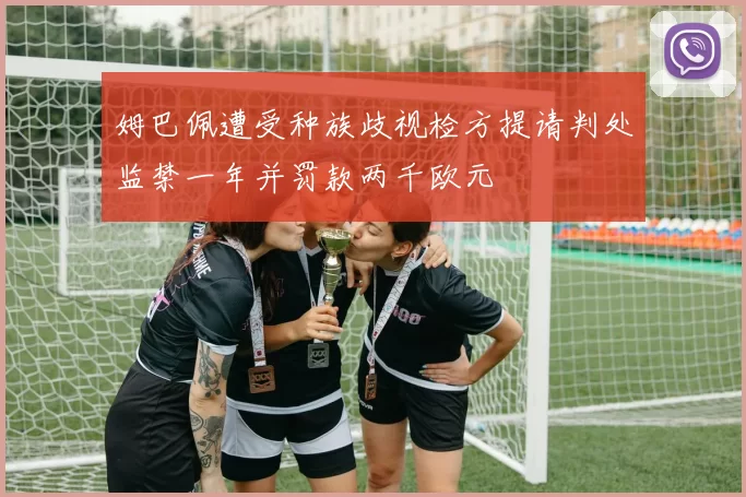姆巴佩遭受种族歧视检方提请判处监禁一年并罚款两千欧元