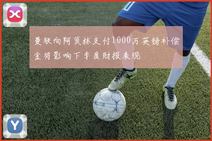 曼联向阿莫林支付1000万英镑补偿金将影响下季度财报表现