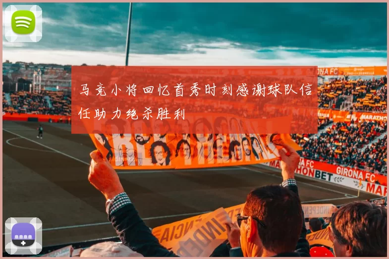 马竞小将回忆首秀时刻感谢球队信任助力绝杀胜利