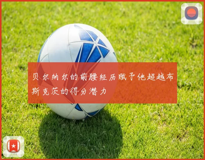 贝尔纳尔的前腰经历赋予他超越布斯克茨的得分潜力