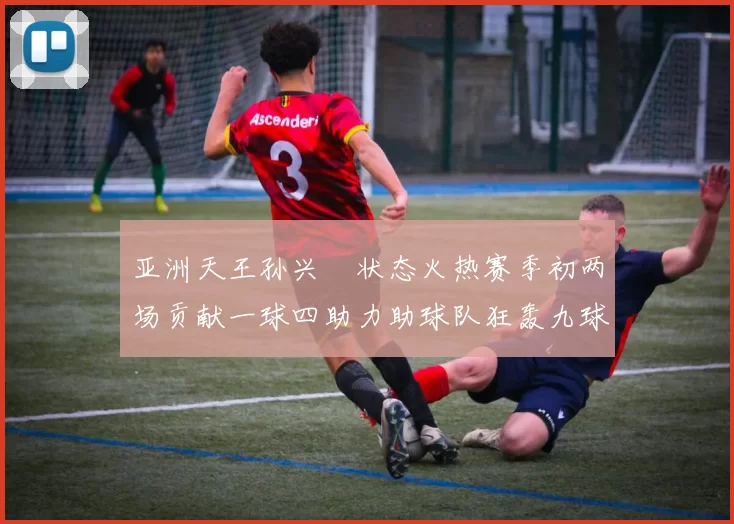 亚洲天王孙兴慜状态火热赛季初两场贡献一球四助力助球队狂轰九球