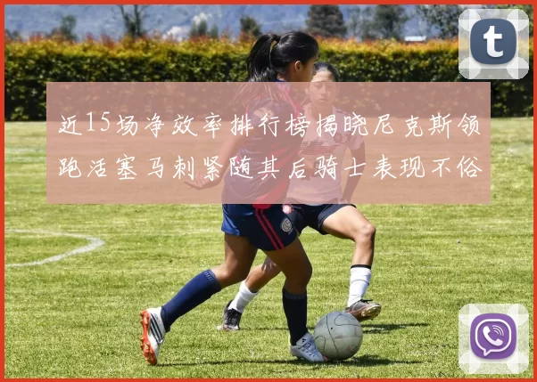 近15场净效率排行榜揭晓尼克斯领跑活塞马刺紧随其后骑士表现不俗