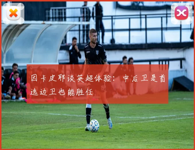 因卡皮耶谈英超体验：中后卫是首选边卫也能胜任