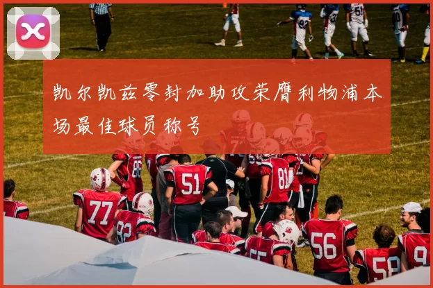 凯尔凯兹零封加助攻荣膺利物浦本场最佳球员称号