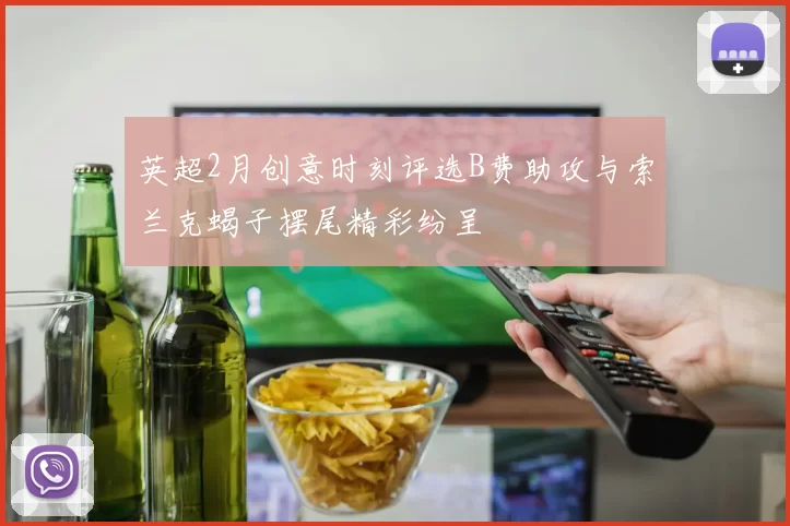 英超2月创意时刻评选B费助攻与索兰克蝎子摆尾精彩纷呈