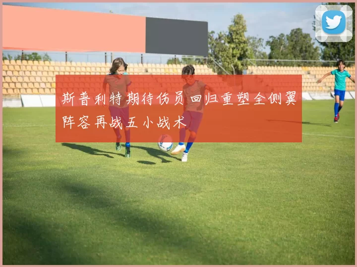 斯普利特期待伤员回归重塑全侧翼阵容再战五小战术