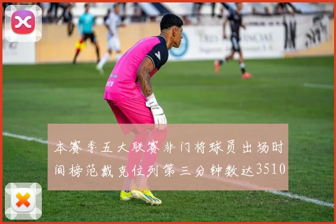 本赛季五大联赛非门将球员出场时间榜范戴克位列第三分钟数达3510