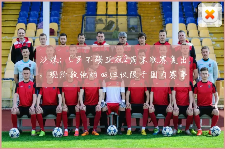 沙媒：C罗不踢亚冠2周末联赛复出，现阶段他的回归仅限于国内赛事