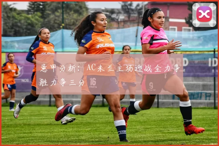 意甲分析：AC米兰主场迎战全力争胜力争三分