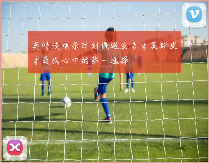 奥特谈绝杀时刻谦逊发言吉莱斯皮才是我心中的第一选择