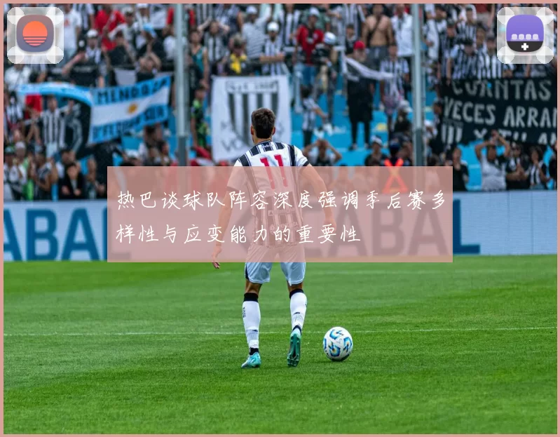 热巴谈球队阵容深度强调季后赛多样性与应变能力的重要性