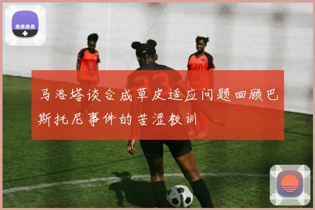 马洛塔谈合成草皮适应问题回顾巴斯托尼事件的苦涩教训