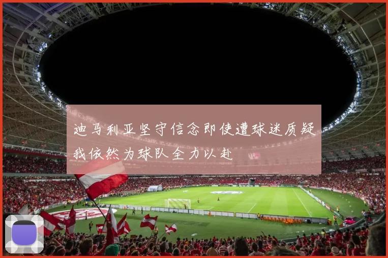 迪马利亚坚守信念即使遭球迷质疑我依然为球队全力以赴