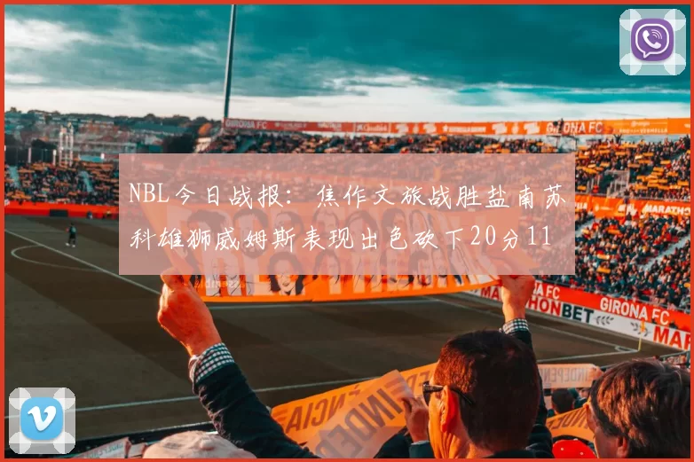 NBL今日战报：焦作文旅战胜盐南苏科雄狮威姆斯表现出色砍下20分11篮板