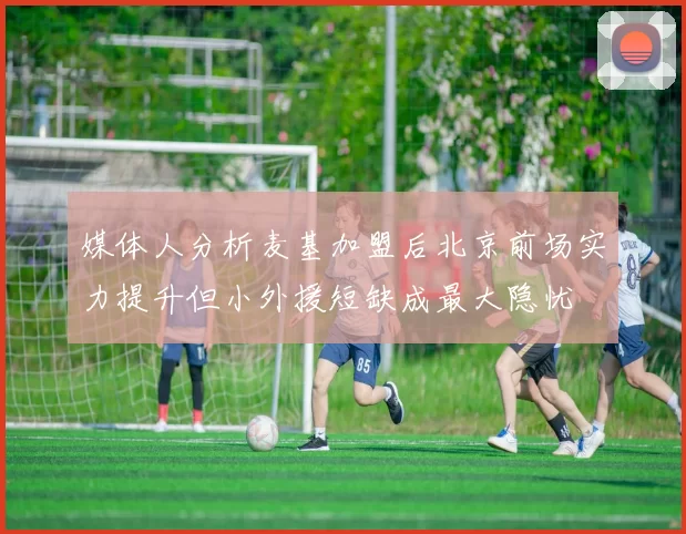 媒体人分析麦基加盟后北京前场实力提升但小外援短缺成最大隐忧