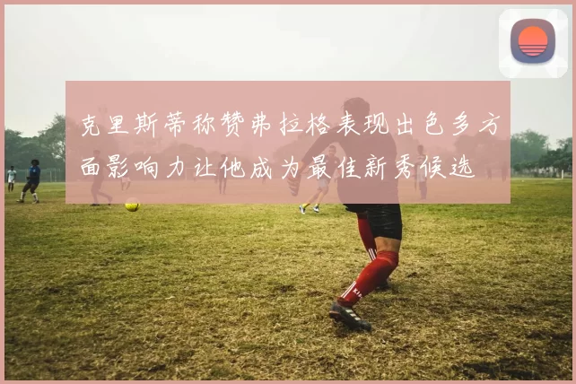克里斯蒂称赞弗拉格表现出色多方面影响力让他成为最佳新秀候选